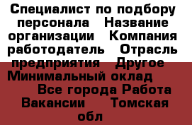 Специалист по подбору персонала › Название организации ­ Компания-работодатель › Отрасль предприятия ­ Другое › Минимальный оклад ­ 21 000 - Все города Работа » Вакансии   . Томская обл.